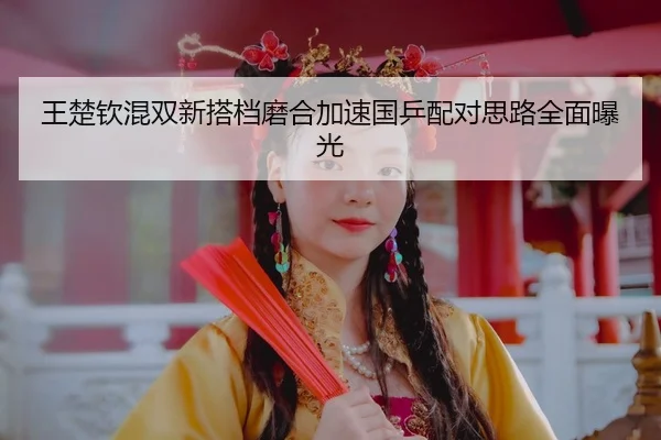 王楚钦混双新搭档磨合加速国乒配对思路全面曝光
