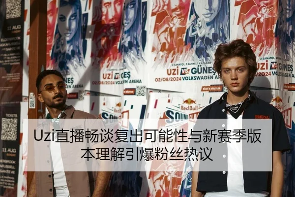 Uzi直播畅谈复出可能性与新赛季版本理解引爆粉丝热议