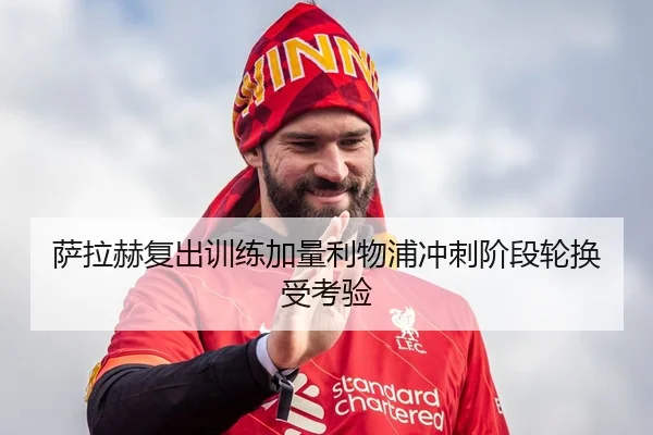 萨拉赫复出训练加量利物浦冲刺阶段轮换受考验