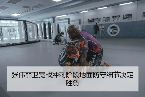 张伟丽卫冕战冲刺阶段地面防守细节决定胜负