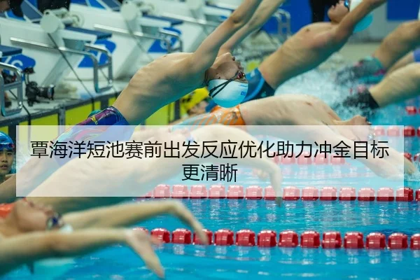 覃海洋短池赛前出发反应优化助力冲金目标更清晰