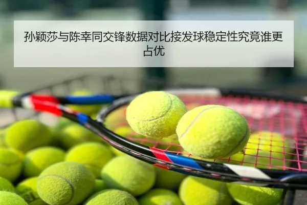 孙颖莎与陈幸同交锋数据对比接发球稳定性究竟谁更占优