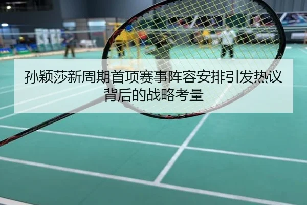 孙颖莎新周期首项赛事阵容安排引发热议背后的战略考量