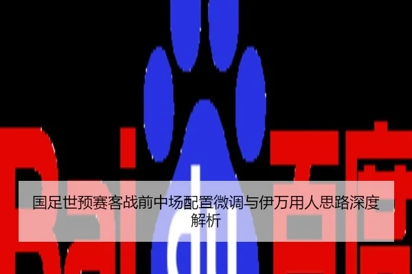 国足世预赛客战前中场配置微调与伊万用人思路深度解析