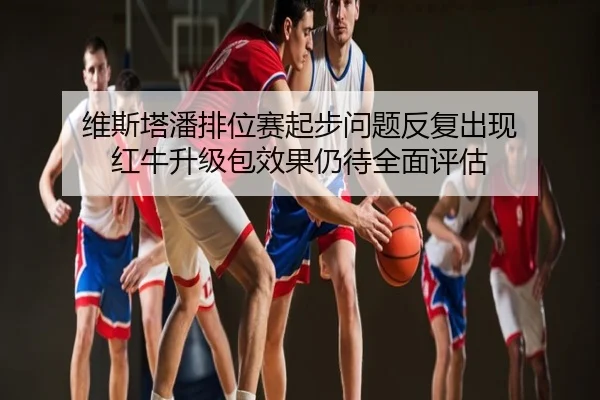 维斯塔潘排位赛起步问题反复出现 红牛升级包效果仍待全面评估